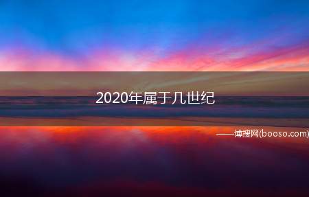 2020年属于几世纪（2020年属于二十一世纪吗）