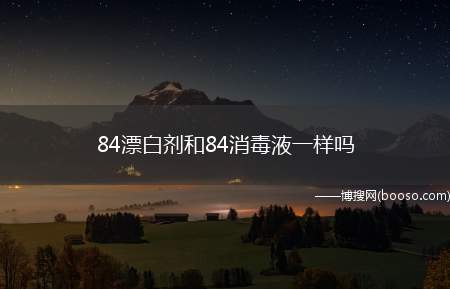 84漂白剂和84消毒液一样吗（84漂白液和84消毒液有什么区别）