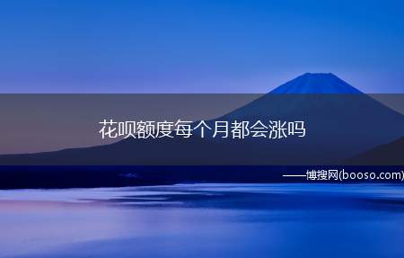 花呗额度每个月都会涨吗（花呗额度在系统评估后,符合提额条件的用户额度才会增加）