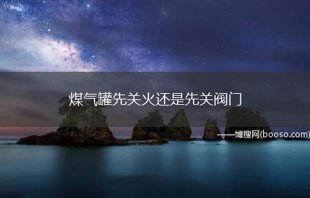 煤气罐先关火还是先关阀门（煤气管着火甚至殃及煤气罐）