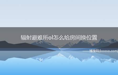 辐射避难所ol怎么给房间换位置（辐射避难所OL房间位置交换方法）