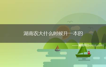 湖南农大什么时候升一本的（湖南农业大学在湖南列为本科一批招生院校）