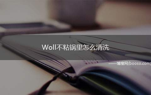 Woll不粘锅里怎么清洗（Woll不粘锅怎么清洗）