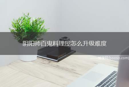 阴阳师百鬼料理屋怎么升级难度