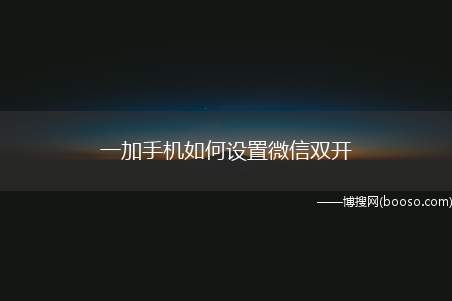 一加手机如何设置微信双开（微信双开如何实现详细教程）