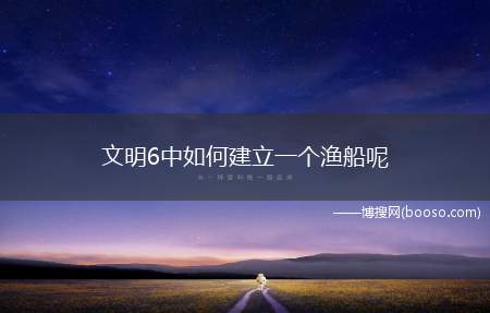 文明6中如何建立一个渔船呢（文明6中如何建立渔船提供食物）