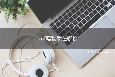 dnf暗物质在哪换（dnf暗物质在哪换 超时空首饰升级图纸）