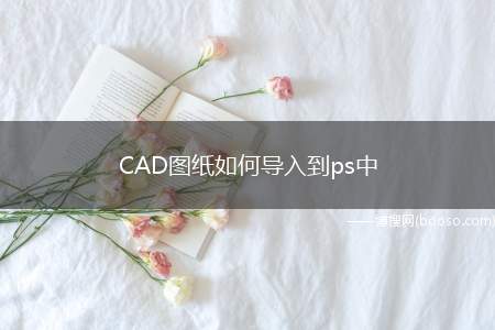 CAD图纸如何导入到ps中（cad,和ps是常用的设计软件）