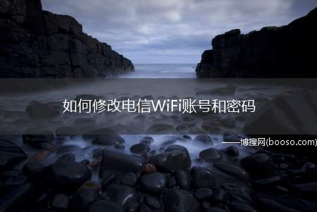 如何修改电信WiFi账号和密码（路由器管理IP地址、登录用户名、密码）