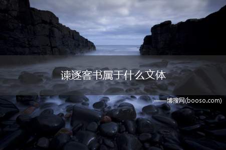 谏逐客书属于什么文体（《谏逐客书》属于奏章,是文言文的一种比较特殊的体裁）