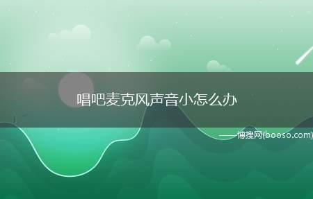 唱吧麦克风声音小怎么办（唱吧麦克风声音小怎么设置）