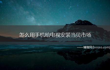 怎么用手机给电视安装当贝市场（如何用手机给电视安装当贝市场）