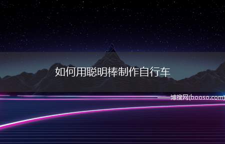 如何用聪明棒制作自行车（心结是怎么玩聪明棒的吧~）