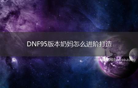 DNF95版本奶妈怎么进阶打造（奶妈要进阶打造,再高一级别可以升级为界之夜雨黑瞳）