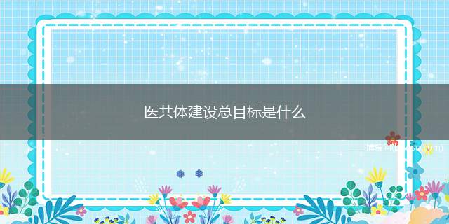 医共体建设总目标是什么（医共体建设总目标是全面打造乡村振兴示范区的重要内容、破解群众）