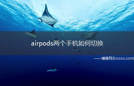 airpods两个手机如何切换（AirPods两个手机如何切换）