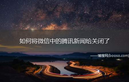 如何将微信中的腾讯新闻给关闭了（微信聊天界面中看不到【腾讯新闻】推送的消息了）