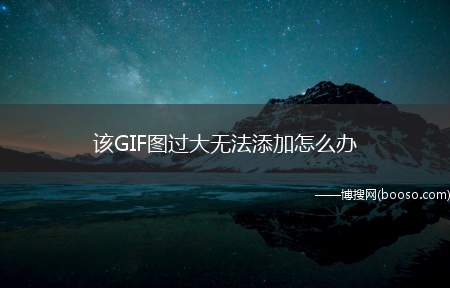 该GIF图过大无法添加怎么办（GIF图过大无法添加怎么办）