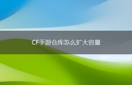 CF手游仓库怎么扩大容量（CF手游怎么扩大仓库容量）