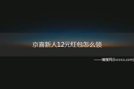 京喜新人12元红包怎么领（有时候我们看到需要领取他们的红包,就来看看方法吧）