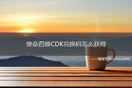 使命召唤CDK兑换码怎么获得（怎么获得使命召唤CDK兑换码）