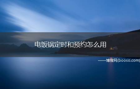 电饭锅定时和预约怎么用（大米电饭锅定时功能的预约方法）