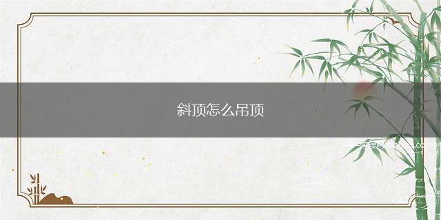 斜顶怎么吊顶（斜的屋顶要怎么吊顶了）