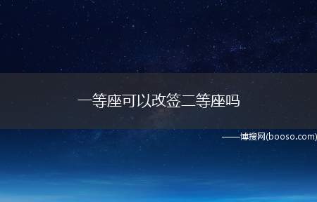 一等座可以改签二等座吗（火车票一等座不可以改签二等座）