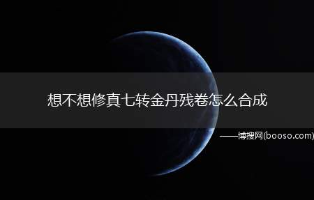 想不想修真七转金丹残卷怎么合成（七转金丹合成可以提高修为境界）