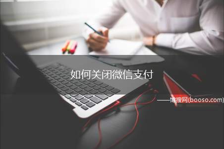 如何关闭微信支付（微信支付的安全操作步骤）