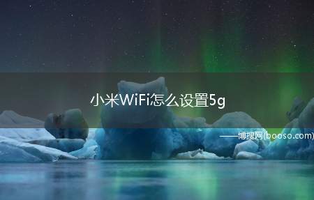 小米WiFi怎么设置5g（Wifi的5g信号比2）