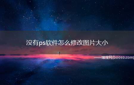 没有ps软件怎么修改图片大小（ps软件怎么使用电脑自带的软件进行图片修改）