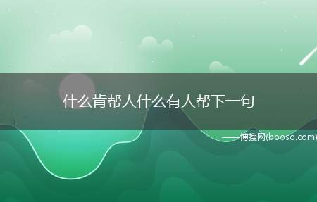 什么肯帮人什么有人帮下一句（“平时肯帮人,急时有人帮”）