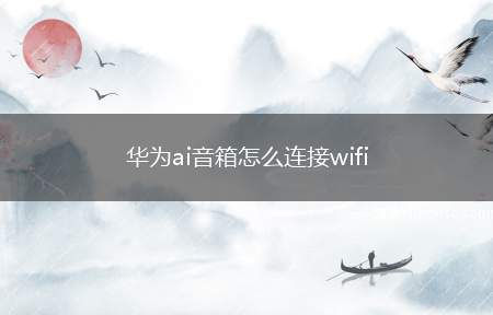 华为ai音箱怎么连接wifi（华为ai音箱连接wifi步骤）