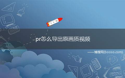 pr怎么导出原画质视频（PR按快捷CTRL M进入导出设置）