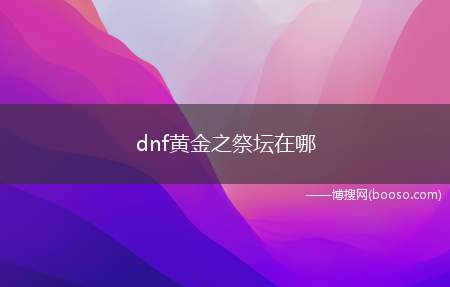 dnf黄金之祭坛在哪（dnf黄金之祭坛在:遗忘之地进入魔女庄园）