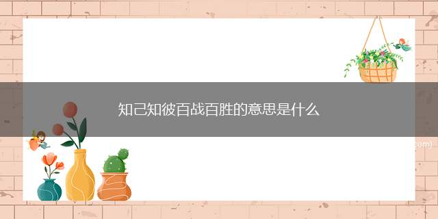 知己知彼百战百胜的意思是什么（“知己知彼,百战百胜”造句）