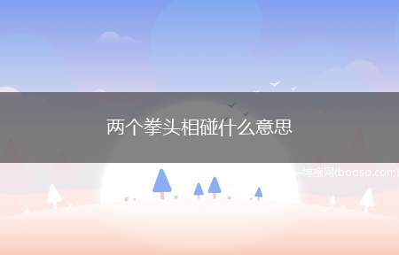 两个拳头相碰什么意思（“两个拳头相碰”的意思）