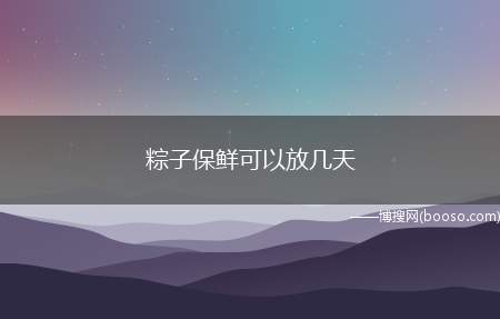 粽子保鲜可以放几天（粽子保鲜可以放一周）