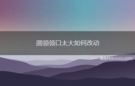 圆领领口太大如何改动（圆领领口太大,可以在领口的位置别）