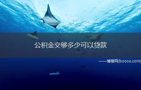 公积金交够多少可以贷款（公积金贷款并没有规定必须要交多少）