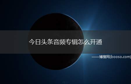 今日头条音频专辑怎么开通（今日头条的音频专辑怎么开通）