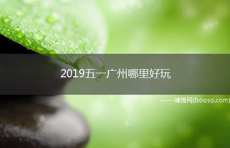 2019五一广州哪里好玩（广州五一旅游哪里好玩）