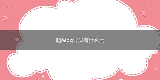 超级qq会员有什么用（QQ超级会员有什么用）