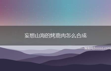 妄想山海的烤鹿肉怎么合成