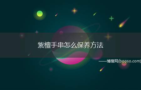 紫檀手串怎么保养方法（紫檀手串要保持表面洁净,以免手串上的污渍过多,影响其品相）