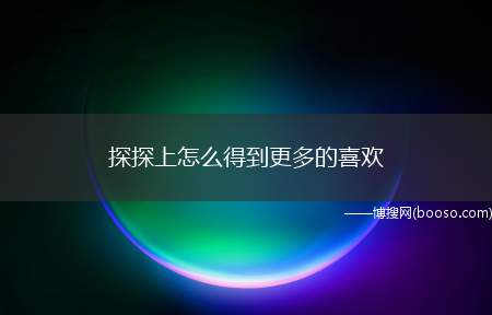 探探上怎么得到更多的喜欢（怎么样才能在探探上得到更多的喜欢）