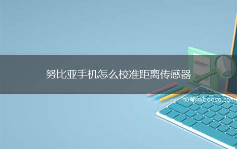 努比亚手机怎么校准距离传感器（如何校准努比亚手机的传感器）