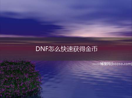 DNF怎么快速获得金币（6种快速获得金币的方法）