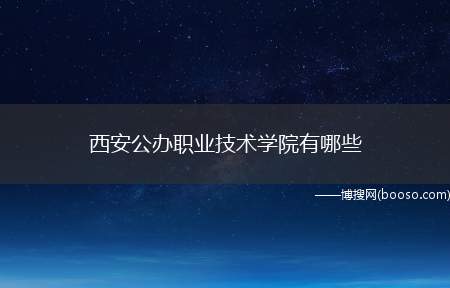 西安公办职业技术学院有哪些（西安电力高等专科学校、陕西国防工业职业技术学院、西安航空职业）